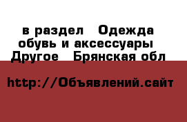  в раздел : Одежда, обувь и аксессуары » Другое . Брянская обл.